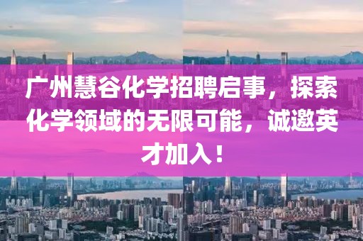 廣州慧谷化學(xué)招聘啟事，探索化學(xué)領(lǐng)域的無(wú)限可能，誠(chéng)邀英才加入！