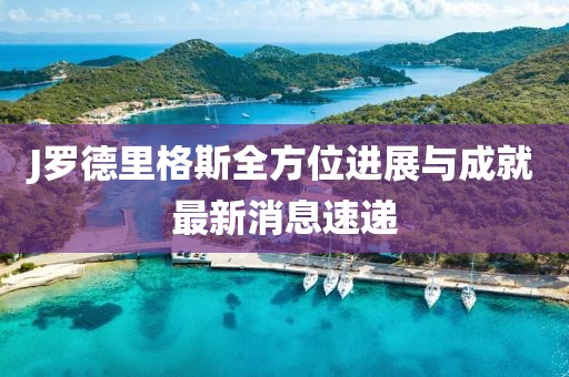 J羅德里格斯全方位進(jìn)展與成就最新消息速遞
