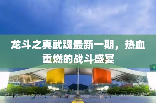 龍斗之真武魂最新一期，熱血重燃的戰(zhàn)斗盛宴