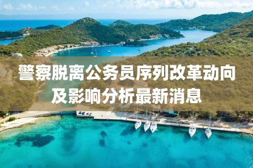 警察脫離公務(wù)員序列改革動(dòng)向及影響分析最新消息