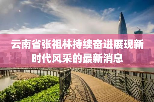 云南省張祖林持續(xù)奮進(jìn)展現(xiàn)新時代風(fēng)采的最新消息