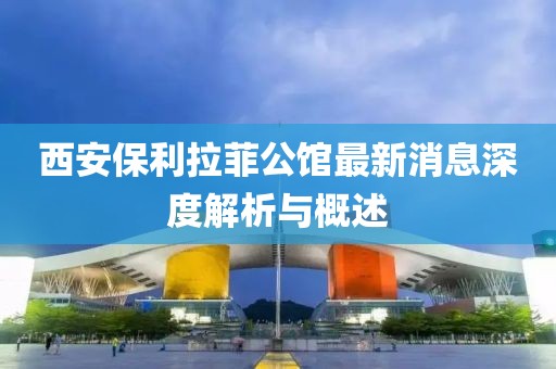 西安保利拉菲公館最新消息深度解析與概述