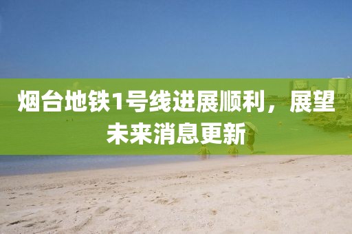 煙臺(tái)地鐵1號(hào)線進(jìn)展順利，展望未來消息更新