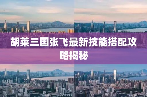 胡萊三國(guó)張飛最新技能搭配攻略揭秘