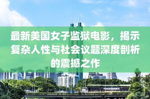 最新美國(guó)女子監(jiān)獄電影，揭示復(fù)雜人性與社會(huì)議題深度剖析的震撼之作