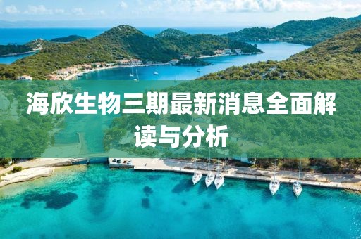 海欣生物三期最新消息全面解讀與分析