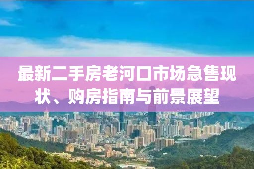 最新二手房老河口市場急售現(xiàn)狀、購房指南與前景展望