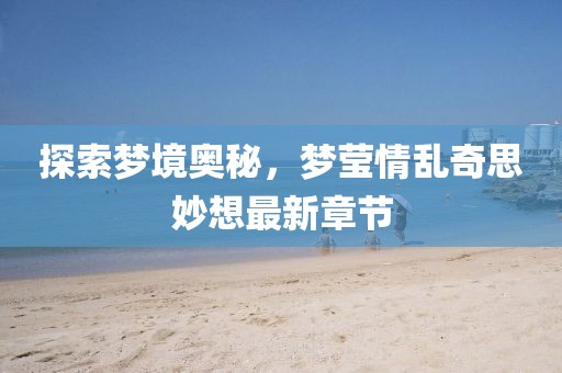 探索夢境奧秘，夢瑩情亂奇思妙想最新章節(jié)