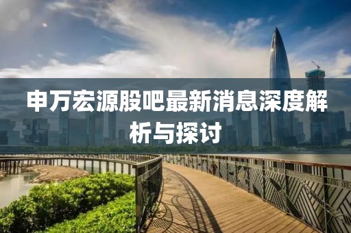 申萬(wàn)宏源股吧最新消息深度解析與探討