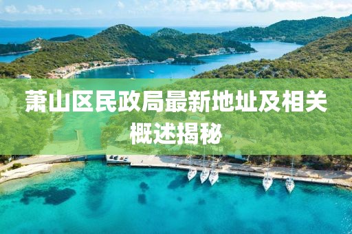 蕭山區(qū)民政局最新地址及相關(guān)概述揭秘