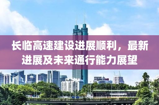 長(zhǎng)臨高速建設(shè)進(jìn)展順利，最新進(jìn)展及未來(lái)通行能力展望