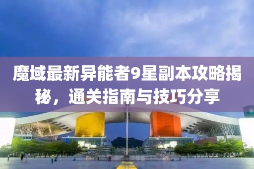 魔域最新異能者9星副本攻略揭秘，通關(guān)指南與技巧分享