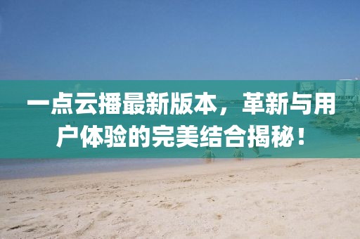 一點(diǎn)云播最新版本，革新與用戶體驗(yàn)的完美結(jié)合揭秘！