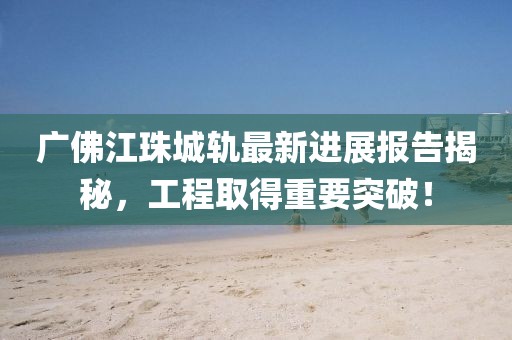 廣佛江珠城軌最新進(jìn)展報(bào)告揭秘，工程取得重要突破！