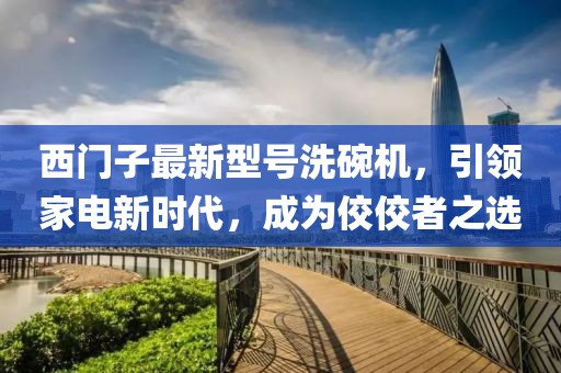 西門子最新型號洗碗機(jī)，引領(lǐng)家電新時(shí)代，成為佼佼者之選