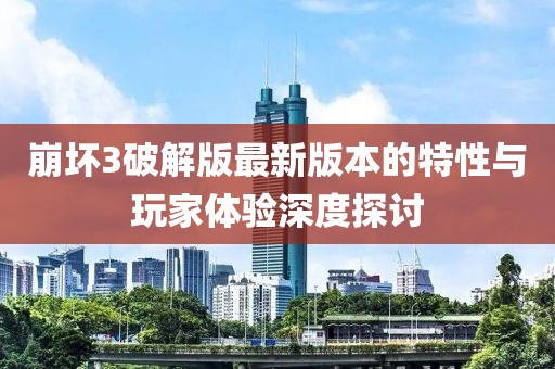 崩壞3破解版最新版本的特性與玩家體驗深度探討