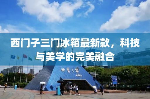 西門子三門冰箱最新款，科技與美學(xué)的完美融合