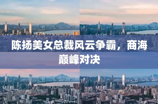 陳揚美女總裁風(fēng)云爭霸，商海巔峰對決
