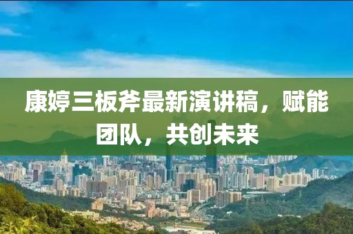 康婷三板斧最新演講稿，賦能團(tuán)隊(duì)，共創(chuàng)未來