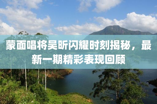 蒙面唱將吳昕閃耀時刻揭秘，最新一期精彩表現(xiàn)回顧