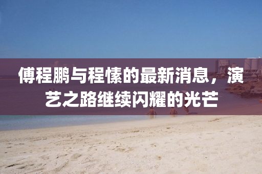 傅程鵬與程愫的最新消息，演藝之路繼續(xù)閃耀的光芒
