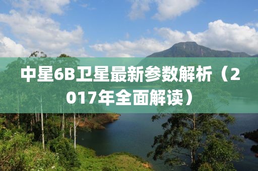 中星6B衛(wèi)星最新參數解析（2017年全面解讀）