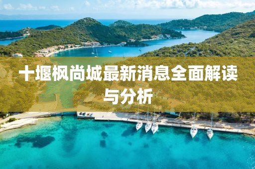 十堰楓尚城最新消息全面解讀與分析