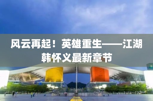 風(fēng)云再起！英雄重生——江湖韓懷義最新章節(jié)