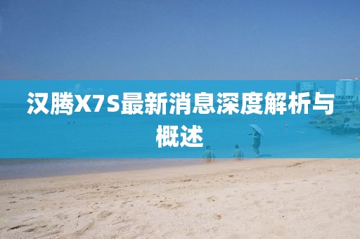 漢騰X7S最新消息深度解析與概述