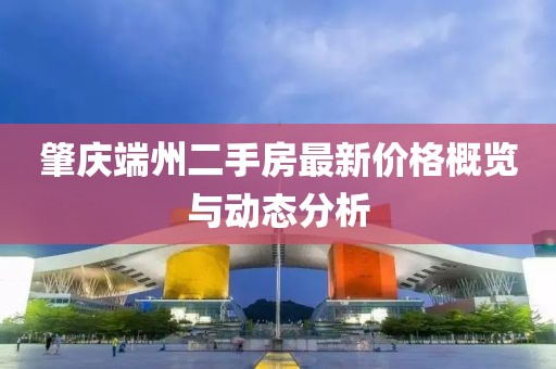 肇慶端州二手房最新價(jià)格概覽與動(dòng)態(tài)分析