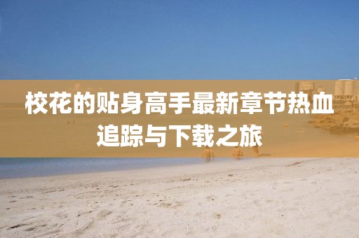 校花的貼身高手最新章節(jié)熱血追蹤與下載之旅