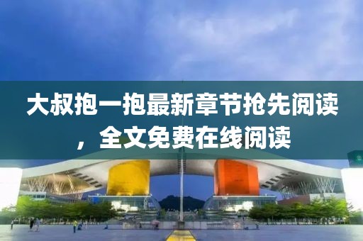 大叔抱一抱最新章節(jié)搶先閱讀，全文免費(fèi)在線閱讀