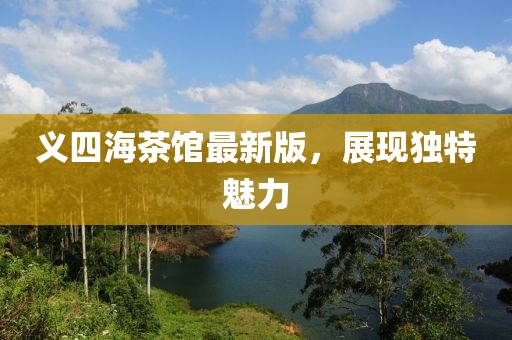 義四海茶館最新版，展現(xiàn)獨(dú)特魅力