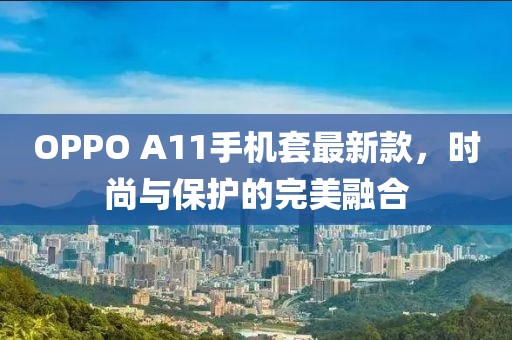 OPPO A11手機(jī)套最新款，時(shí)尚與保護(hù)的完美融合