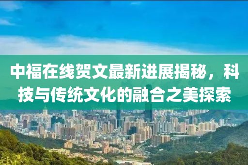 中福在線賀文最新進(jìn)展揭秘，科技與傳統(tǒng)文化的融合之美探索
