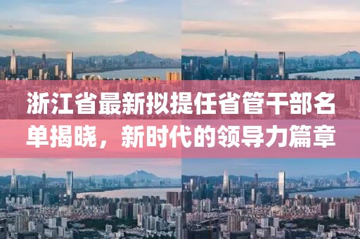 浙江省最新擬提任省管干部名單揭曉，新時(shí)代的領(lǐng)導(dǎo)力篇章