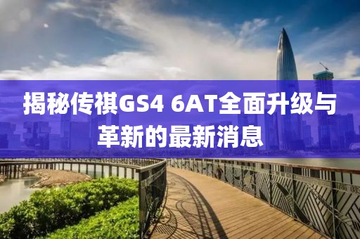 揭秘傳祺GS4 6AT全面升級與革新的最新消息