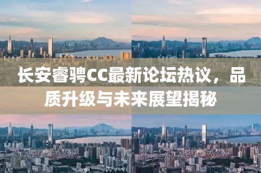 長(zhǎng)安睿騁CC最新論壇熱議，品質(zhì)升級(jí)與未來(lái)展望揭秘