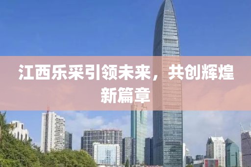 江西樂(lè)采引領(lǐng)未來(lái)，共創(chuàng)輝煌新篇章