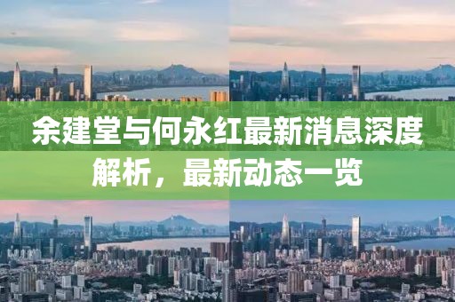 余建堂與何永紅最新消息深度解析，最新動態(tài)一覽