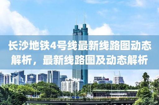 長沙地鐵4號線最新線路圖動態(tài)解析，最新線路圖及動態(tài)解析