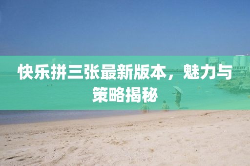 快樂(lè)拼三張最新版本，魅力與策略揭秘