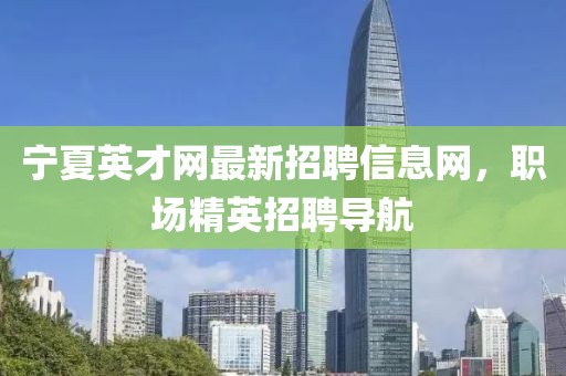 寧夏英才網(wǎng)最新招聘信息網(wǎng)，職場精英招聘導(dǎo)航