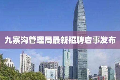九寨溝管理局最新招聘啟事發(fā)布