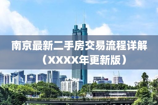南京最新二手房交易流程詳解（XXXX年更新版）