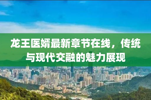 龍王醫(yī)婿最新章節(jié)在線，傳統(tǒng)與現(xiàn)代交融的魅力展現(xiàn)