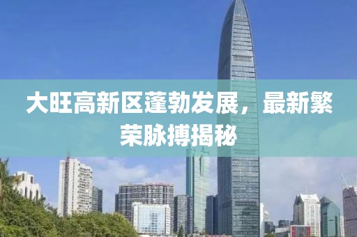 大旺高新區(qū)蓬勃發(fā)展，最新繁榮脈搏揭秘