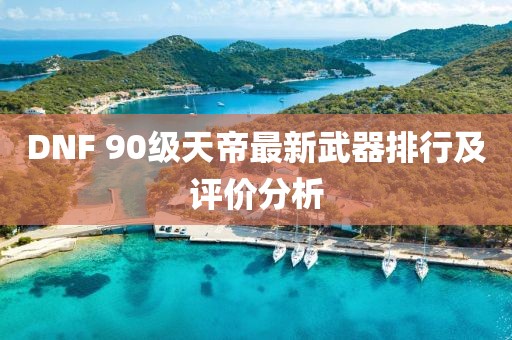 DNF 90級天帝最新武器排行及評價分析