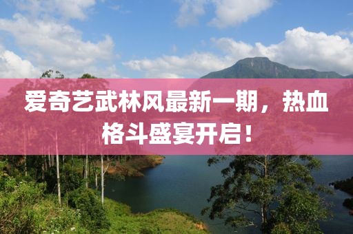 愛奇藝武林風(fēng)最新一期，熱血格斗盛宴開啟！