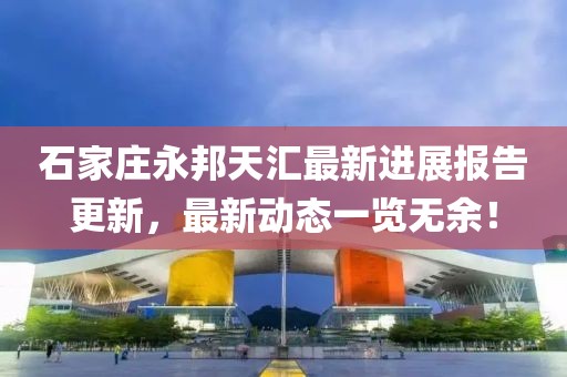 石家莊永邦天匯最新進(jìn)展報(bào)告更新，最新動(dòng)態(tài)一覽無(wú)余！